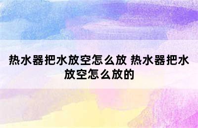 热水器把水放空怎么放 热水器把水放空怎么放的